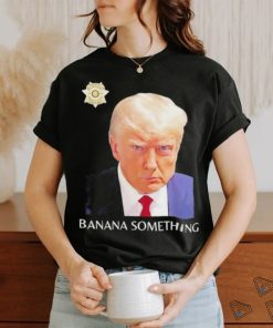 Awesome Trump Mugshot Banana Something 2024 Shirt