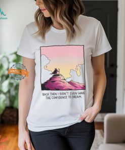 Back Then I Didn't Even Have The Confidence To Dream Shirt