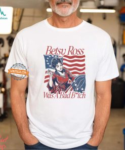 Betsy Ross Was A Bad Bitch T Shirt