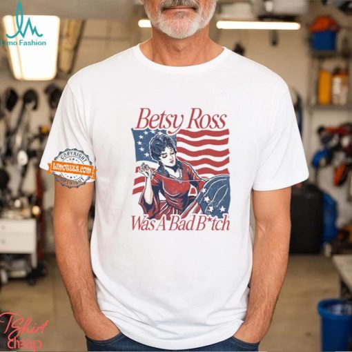 Betsy Ross Was A Bad Bitch T Shirt