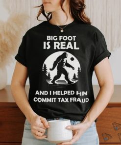 Big Foot Is Real And I Helped Him Commit Tax Fraud Shirt