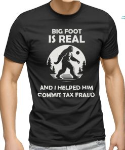 Big Foot Is Real And I Helped Him Commit Tax Fraud Shirt