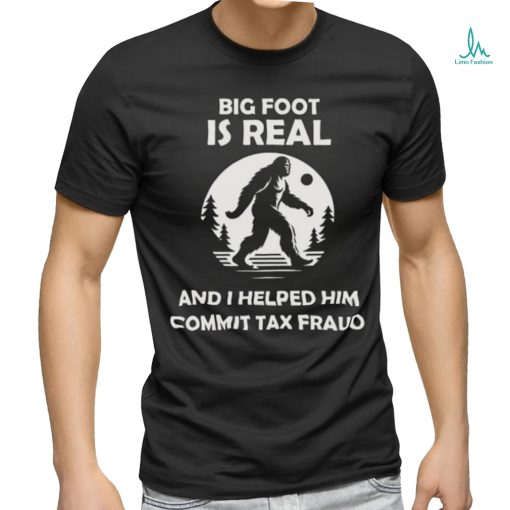 Big Foot Is Real And I Helped Him Commit Tax Fraud Shirt