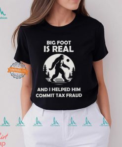 Big Foot Is Real And I Helped Him Commit Tax Fraud Shirt