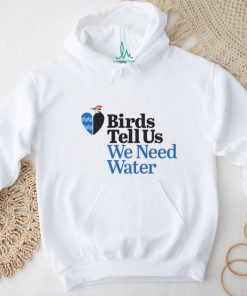 Birds tell us we need water shirt