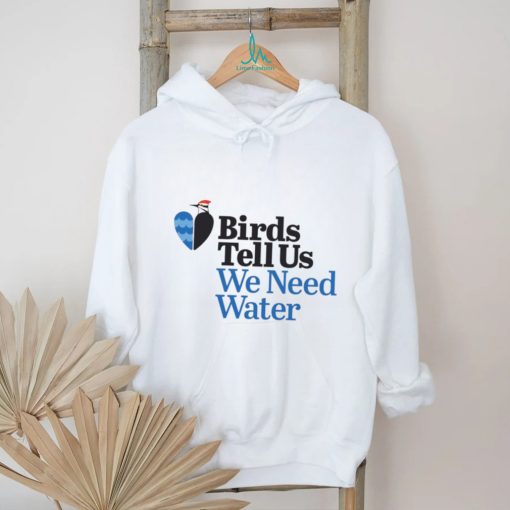 Birds tell us we need water shirt