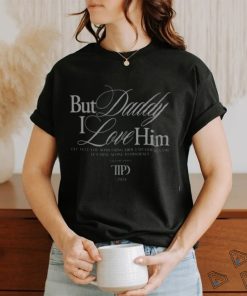 But Daddy I Love Him I'll Tell You Something About My Good Name Shirt