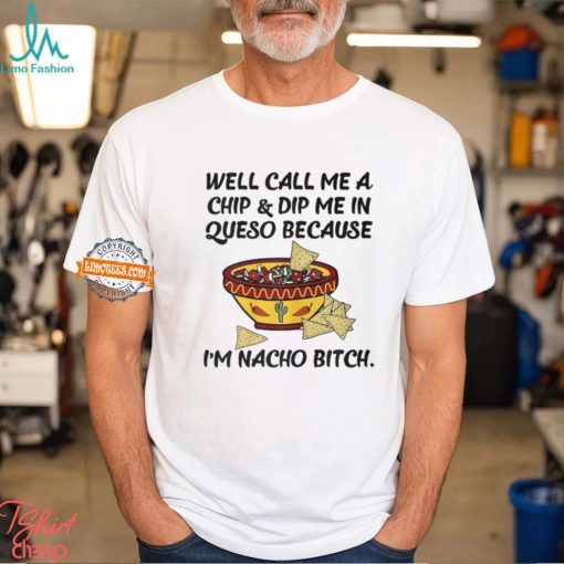 Call Me A Chip And Dip Me In Queso Because I’m Nacho Bitch T Shirt