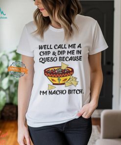 Call Me A Chip And Dip Me In Queso Because I'm Nacho Bitch T Shirt