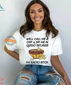 Call Me A Chip And Dip Me In Queso Because I'm Nacho Bitch T Shirt