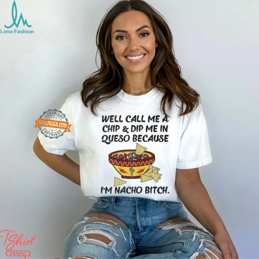 Call Me A Chip And Dip Me In Queso Because I’m Nacho Bitch T Shirt