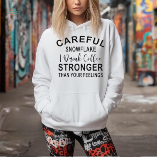 Careful Snowflake I Drink Coffee Stronger Than Your Feelings T Shirt