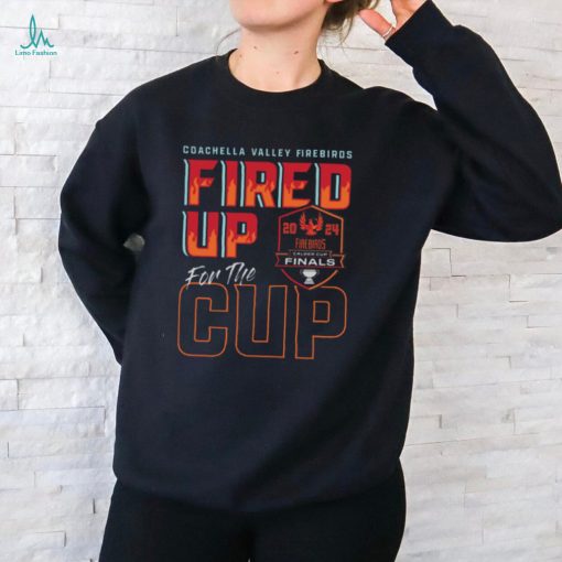 Coachella Valley Firebirds 2024 Calder Cup Finals Fired Up For The Cup Tee shirt