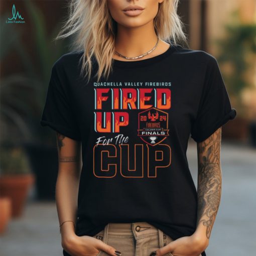 Coachella Valley Firebirds 2024 Calder Cup Finals Fired Up For The Cup Tee shirt