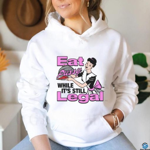 Eat Pussy While It’s Still Legal Shirt