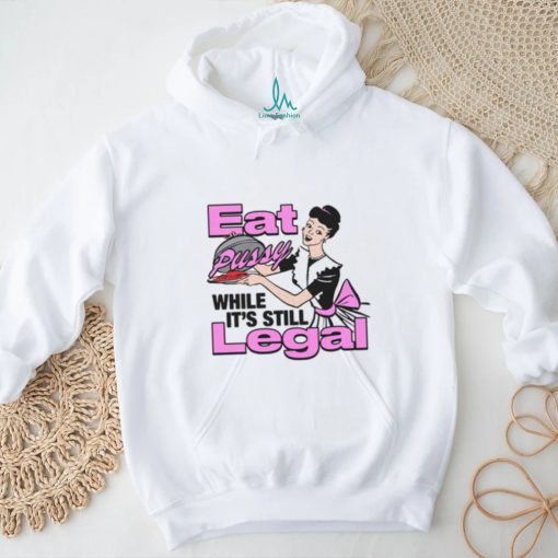 Eat Pussy While It’s Still Legal Shirt