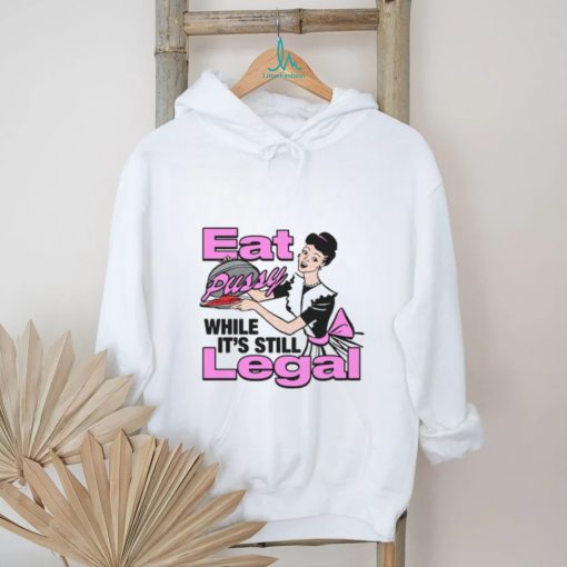 Eat Pussy While It’s Still Legal Shirt