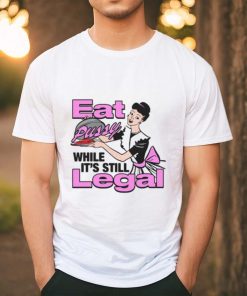 Eat Pussy While It's Still Legal Shirt