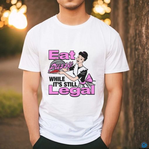 Eat Pussy While It’s Still Legal Shirt