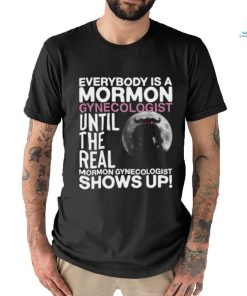 Everybody Is A Mormon Gynecologist Until The Real Mormon Gynecologist Shows Up Shirt