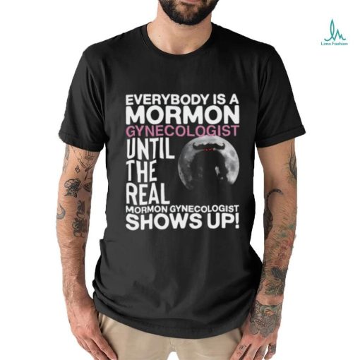 Everybody Is A Mormon Gynecologist Until The Real Mormon Gynecologist Shows Up Shirt