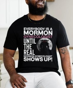 Everybody Is A Mormon Gynecologist Until The Real Mormon Gynecologist Shows Up Shirt