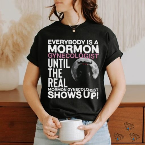 Everybody Is A Mormon Gynecologist Until The Real Mormon Gynecologist Shows Up Shirt