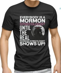 Everybody Is A Mormon Gynecologist Until The Real Mormon Gynecologist Shows Up Shirt