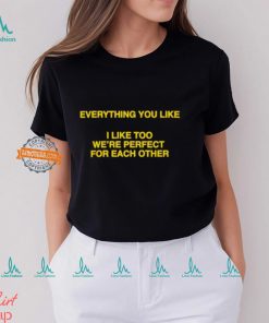 Everything You Like, I Like Too We're Perfect For Each Other Shirt