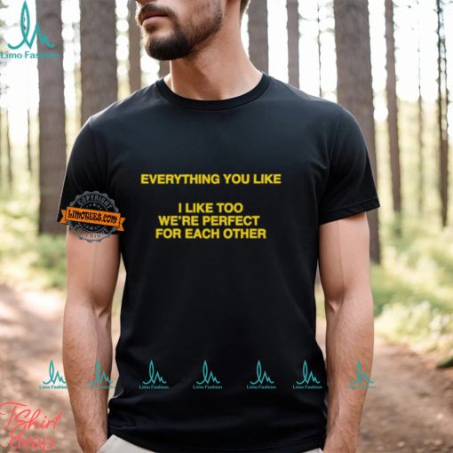 Everything You Like, I Like Too We’re Perfect For Each Other Shirt