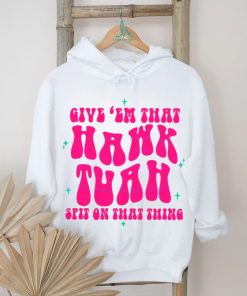 Funny Give Em That Hawk Tuah Spit On That Thang shirt