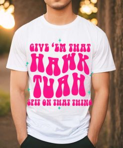 Funny Give Em That Hawk Tuah Spit On That Thang shirt