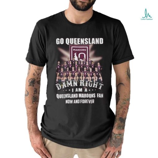 Go Queensland Damne Right I Am A Queensland Maroons Fan Now And Forever T Shirt