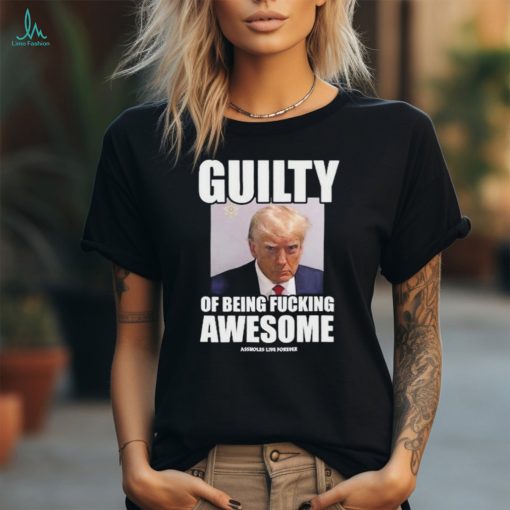 Guilty Of Being Fucking Awesome Assholes Live Forever Trump 2024 Shirt