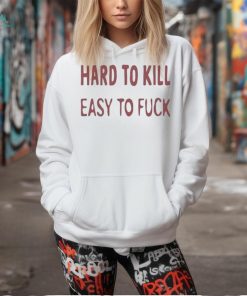 Hard To Kill Easy To Fuck Shirt