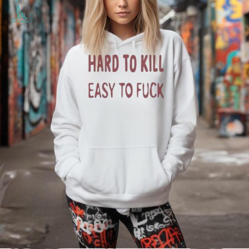 Hard To Kill Easy To Fuck Shirt