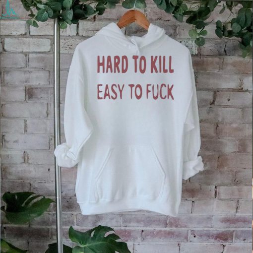 Hard To Kill Easy To Fuck Shirt