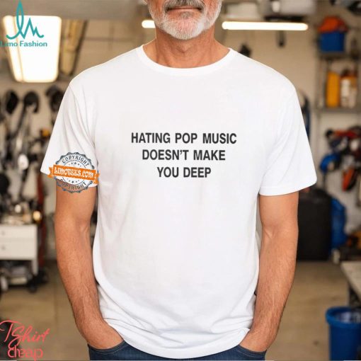 Hating Pop Music Doesn’t Make You Deep T Shirt