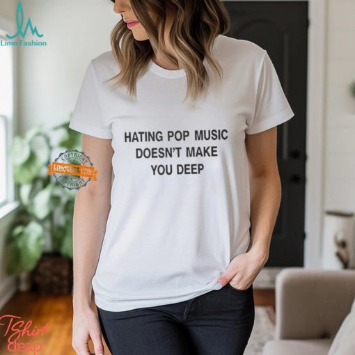 Hating Pop Music Doesn’t Make You Deep T Shirt