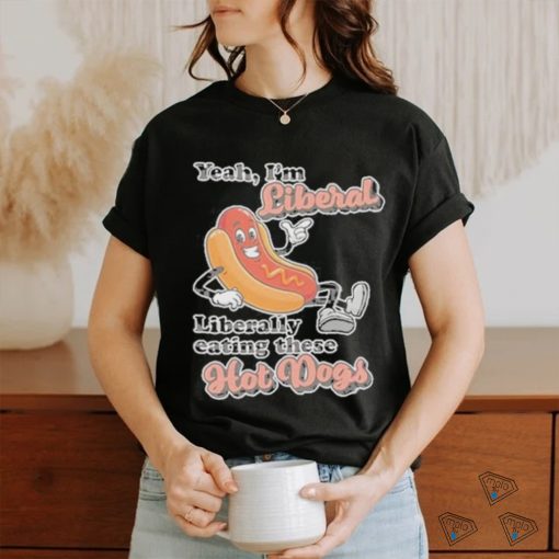 Hot dog Yeah I’m Liberal Liberally Eating These Hot Dogs Shirt