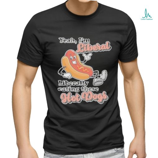 Hot dog Yeah I’m Liberal Liberally Eating These Hot Dogs Shirt