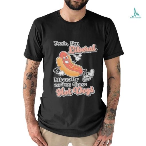 Hot dog Yeah I’m Liberal Liberally Eating These Hot Dogs Shirt