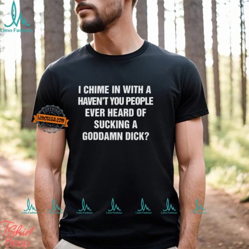 I Chime In With A Haven’t You People Ever Heard Of Sucking A Goddamn Dick Shirt