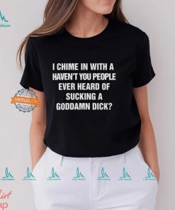 I Chime In With A Haven’t You People Ever Heard Of Sucking A Goddamn Dick Shirt