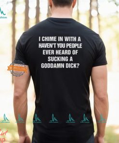 I Chime In With A Haven’t You People Ever Heard Of Sucking A Goddamn Dick Shirt