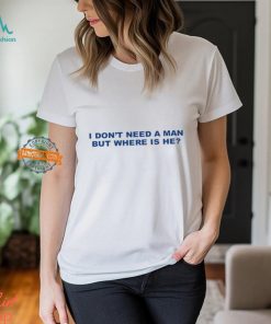 I Don't Need A Man But Where Is He Shirt