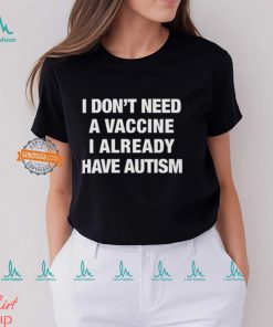 I Don't Need A Vaccine I Already Have Autism Shirt