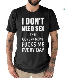 I Don’t Need Sex The Government Fucks Me Every Day Shirt