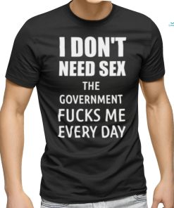 I Don’t Need Sex The Government Fucks Me Every Day Shirt