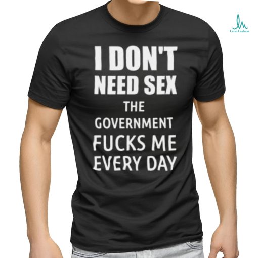 I Don’t Need Sex The Government Fucks Me Every Day Shirt